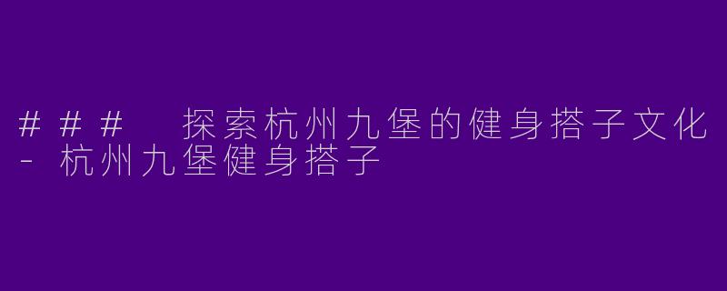 ### 探索杭州九堡的健身搭子文化-杭州九堡健身搭子
