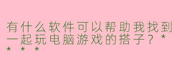 有什么软件可以帮助我找到一起玩电脑游戏的搭子?****