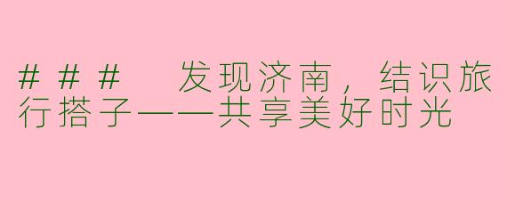 ### 发现济南，结识旅行搭子——共享美好时光