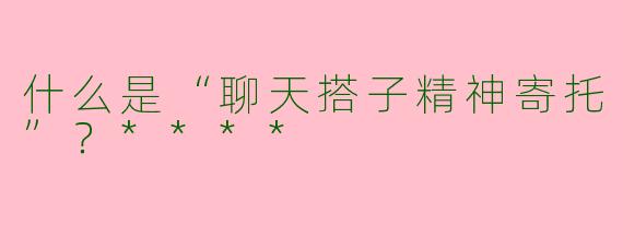 什么是“聊天搭子精神寄托”？****