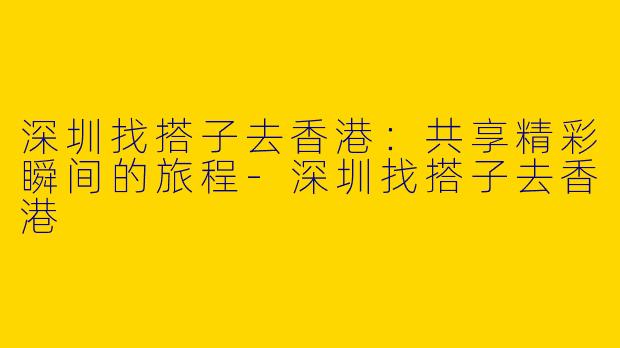 深圳找搭子去香港：共享精彩瞬间的旅程