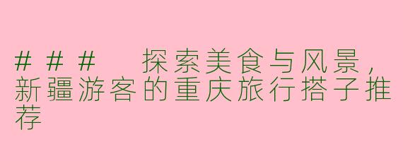 ### 探索美食与风景，新疆游客的重庆旅行搭子推荐