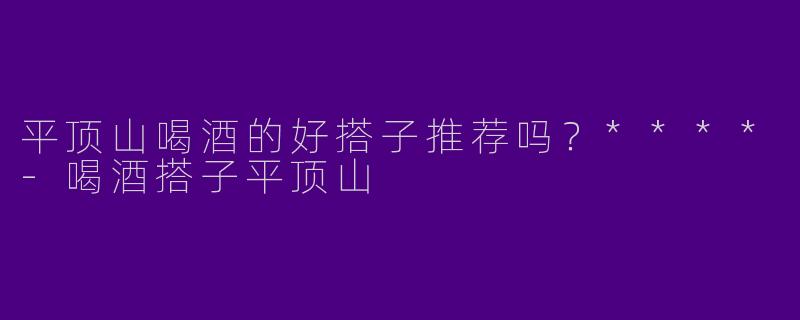 平顶山喝酒的好搭子推荐吗？****
