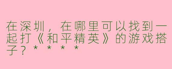 在深圳，在哪里可以找到一起打《和平精英》的游戏搭子？****