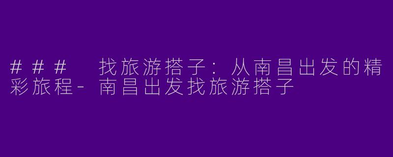 ### 找旅游搭子：从南昌出发的精彩旅程-南昌出发找旅游搭子