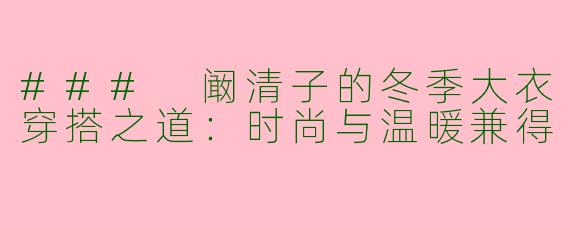 ### 阚清子的冬季大衣穿搭之道：时尚与温暖兼得
