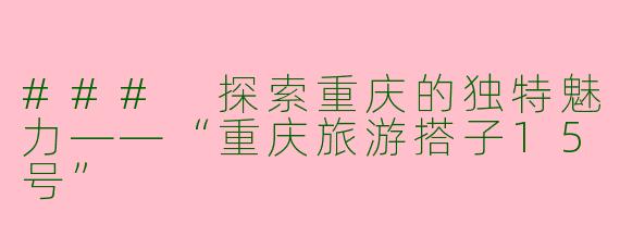 ### 探索重庆的独特魅力——“重庆旅游搭子15号”
