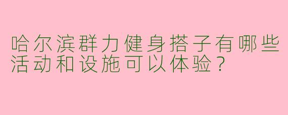 哈尔滨群力健身搭子有哪些活动和设施可以体验?