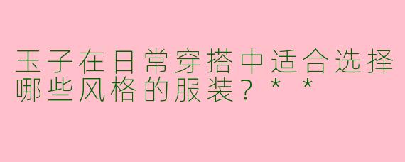 玉子在日常穿搭中适合选择哪些风格的服装?**