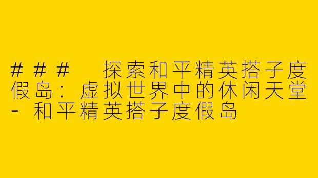 ### 探索和平精英搭子度假岛：虚拟世界中的休闲天堂