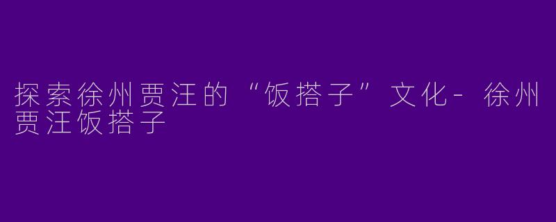 探索徐州贾汪的“饭搭子”文化-徐州贾汪饭搭子