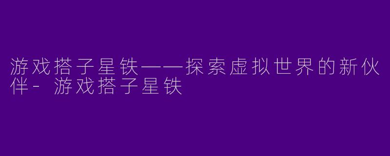 游戏搭子星铁——探索虚拟世界的新伙伴-游戏搭子星铁
