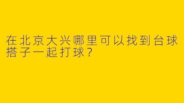 在北京大兴哪里可以找到台球搭子一起打球?