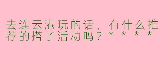去连云港玩的话，有什么推荐的搭子活动吗？****
