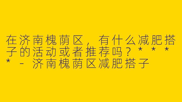 在济南槐荫区，有什么减肥搭子的活动或者推荐吗？****