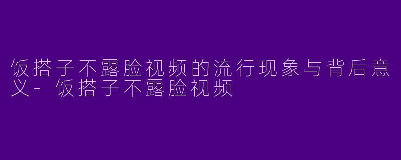 饭搭子不露脸视频的流行现象与背后意义