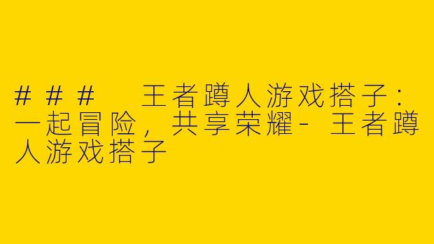 ### 王者蹲人游戏搭子：一起冒险，共享荣耀-王者蹲人游戏搭子