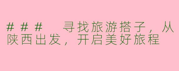 ### 寻找旅游搭子，从陕西出发，开启美好旅程