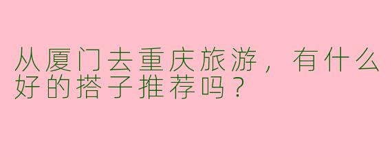 从厦门去重庆旅游，有什么好的搭子推荐吗？