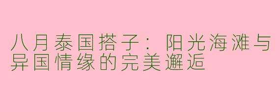 八月泰国搭子：阳光海滩与异国情缘的完美邂逅