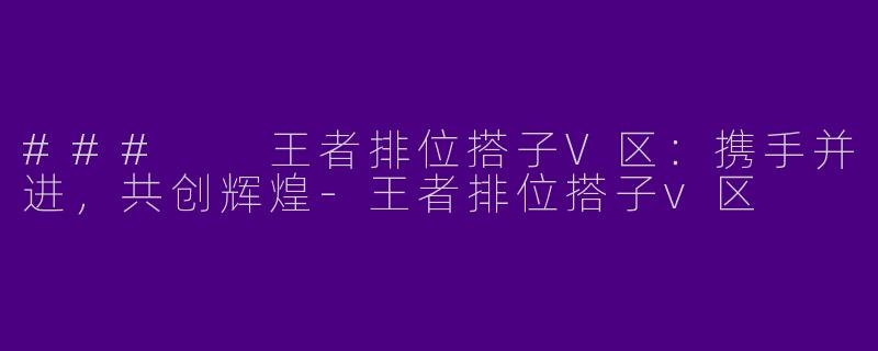 ### 王者排位搭子V区:携手并进,共创辉煌