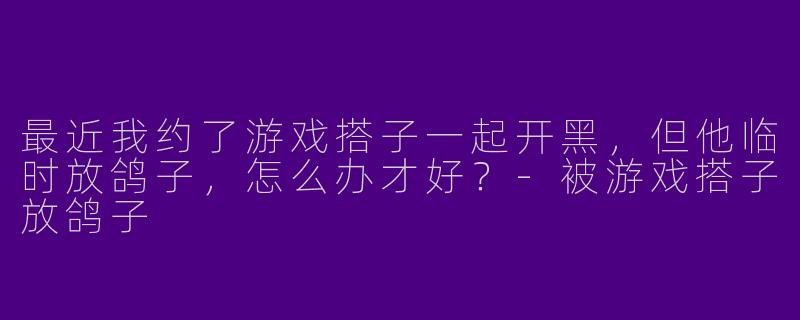 最近我约了游戏搭子一起开黑,但他临时放鸽子,怎么办才好?