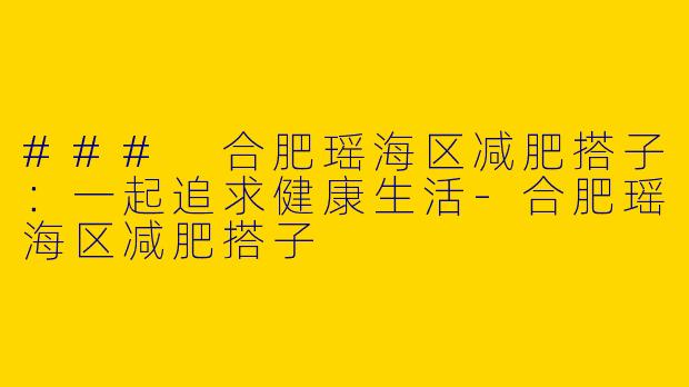 ### 合肥瑶海区减肥搭子：一起追求健康生活-合肥瑶海区减肥搭子