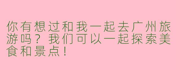 你有想过和我一起去广州旅游吗?我们可以一起探索美食和景点!