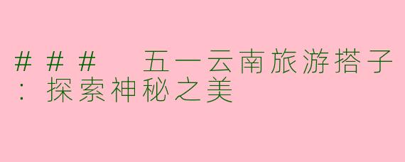 ### 五一云南旅游搭子：探索神秘之美