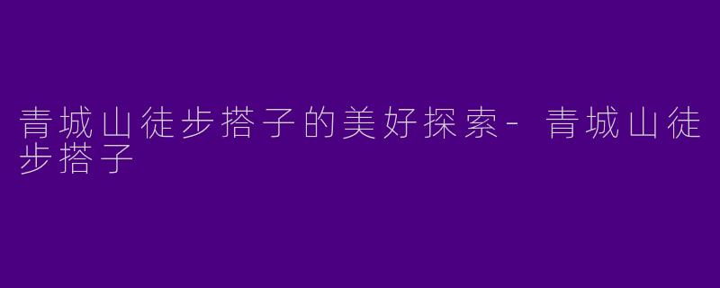 青城山徒步搭子的美好探索-青城山徒步搭子