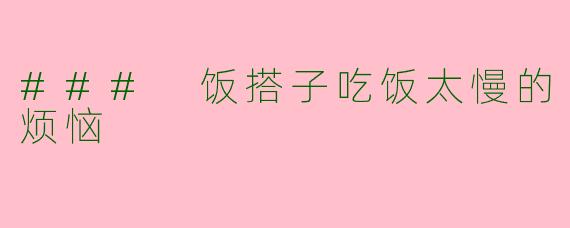 ### 饭搭子吃饭太慢的烦恼