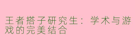 王者搭子研究生：学术与游戏的完美结合