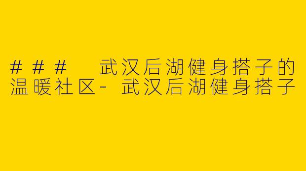 ### 武汉后湖健身搭子的温暖社区-武汉后湖健身搭子