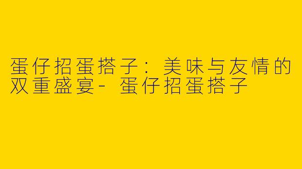 蛋仔招蛋搭子：美味与友情的双重盛宴-蛋仔招蛋搭子