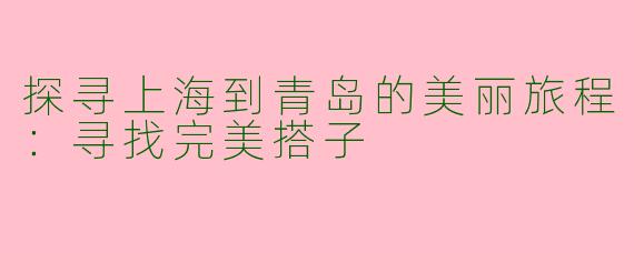 探寻上海到青岛的美丽旅程：寻找完美搭子