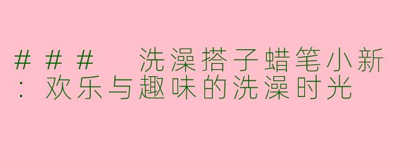 ### 洗澡搭子蜡笔小新：欢乐与趣味的洗澡时光