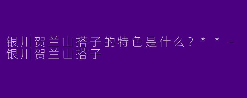 银川贺兰山搭子的特色是什么?**