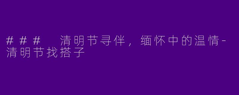### 清明节寻伴,缅怀中的温情