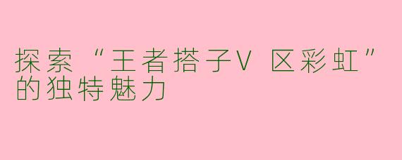 探索“王者搭子V区彩虹”的独特魅力