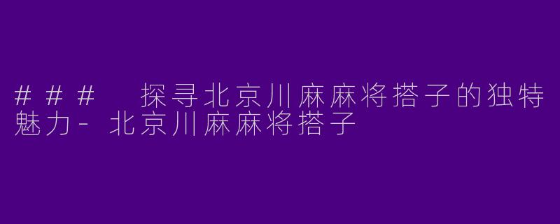 ### 探寻北京川麻麻将搭子的独特魅力