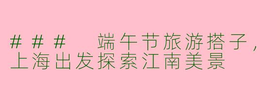 ### 端午节旅游搭子，上海出发探索江南美景