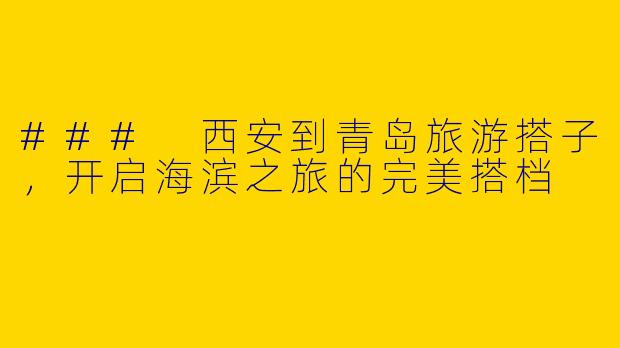### 西安到青岛旅游搭子，开启海滨之旅的完美搭档