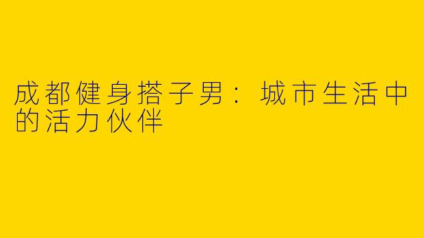成都健身搭子男：城市生活中的活力伙伴