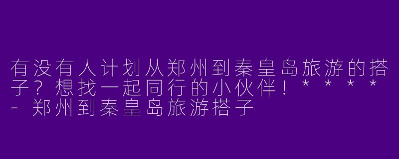 有没有人计划从郑州到秦皇岛旅游的搭子？想找一起同行的小伙伴！****