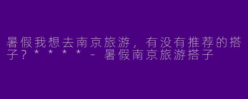 暑假我想去南京旅游，有没有推荐的搭子？****