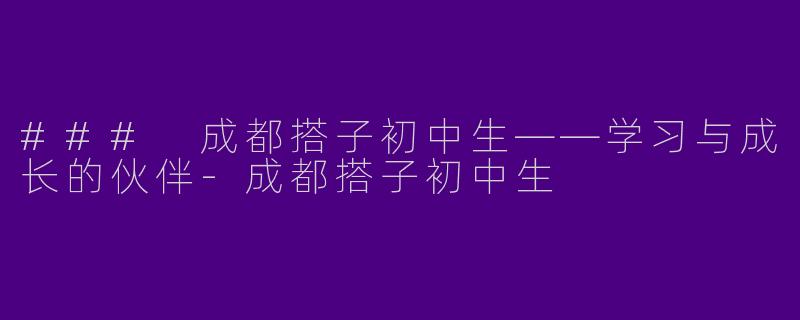 ### 成都搭子初中生——学习与成长的伙伴-成都搭子初中生