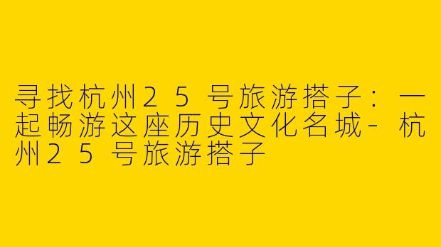 寻找杭州25号旅游搭子：一起畅游这座历史文化名城-杭州25号旅游搭子