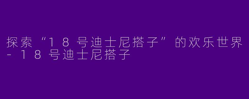 探索“18号迪士尼搭子”的欢乐世界-18号迪士尼搭子