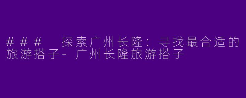 ### 探索广州长隆:寻找最合适的旅游搭子