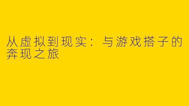 从虚拟到现实：与游戏搭子的奔现之旅